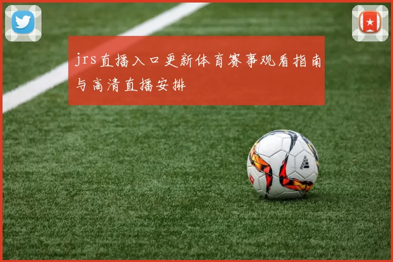 jrs直播入口更新体育赛事观看指南与高清直播安排