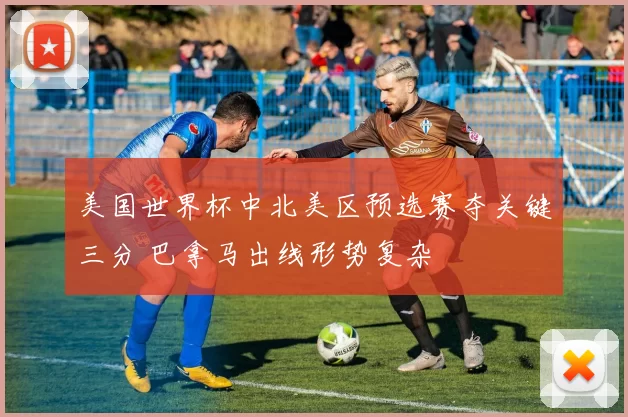 美国世界杯中北美区预选赛夺关键三分 巴拿马出线形势复杂