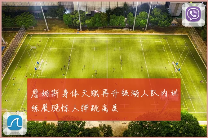 詹姆斯身体天赋再升级湖人队内训练展现惊人弹跳高度