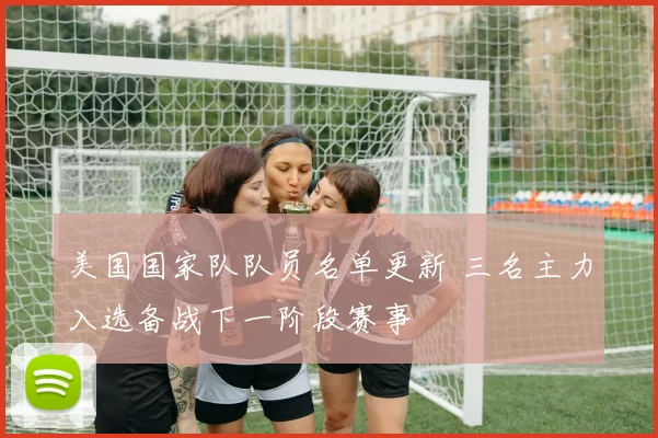 美国国家队队员名单更新 三名主力入选备战下一阶段赛事