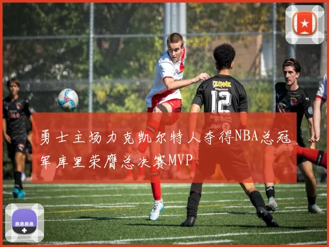 勇士主场力克凯尔特人夺得NBA总冠军库里荣膺总决赛MVP