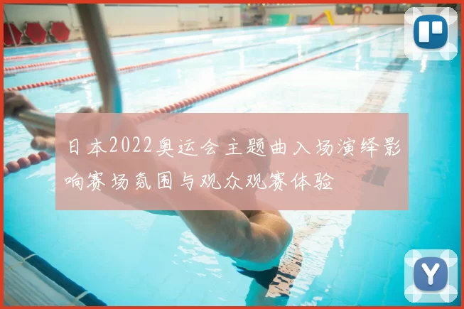 日本2022奥运会主题曲入场演绎影响赛场氛围与观众观赛体验