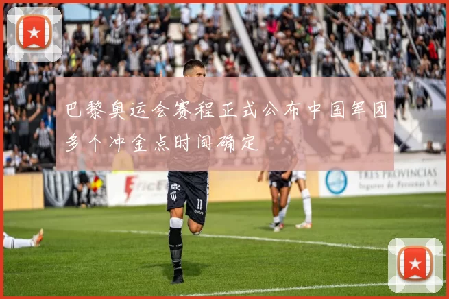 巴黎奥运会赛程正式公布中国军团多个冲金点时间确定
