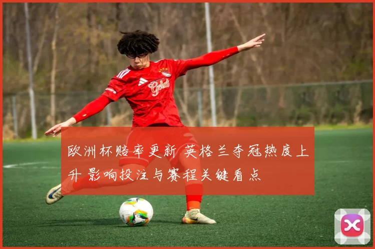 欧洲杯赔率更新 英格兰夺冠热度上升 影响投注与赛程关键看点