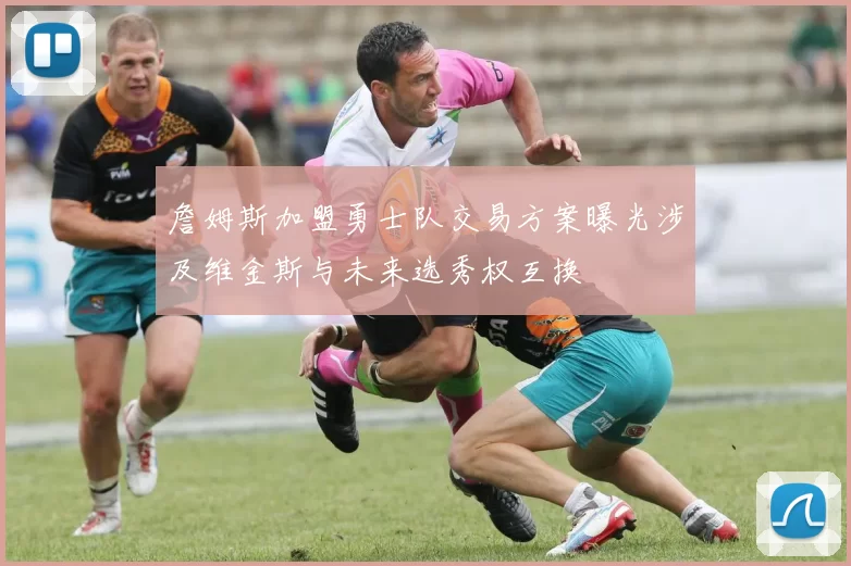 詹姆斯加盟勇士队交易方案曝光涉及维金斯与未来选秀权互换