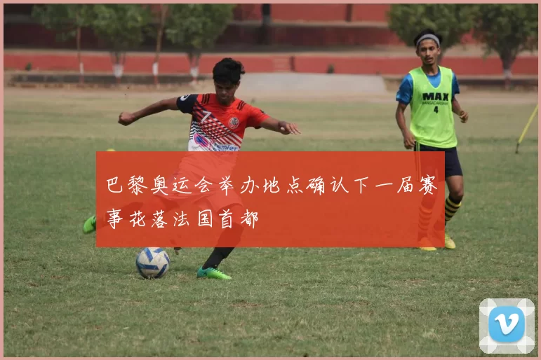 巴黎奥运会举办地点确认下一届赛事花落法国首都