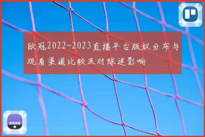 欧冠2022-2023直播平台版权分布与观看渠道比较及对球迷影响