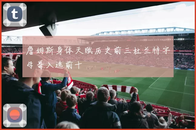 詹姆斯身体天赋历史前三杜兰特字母哥入选前十