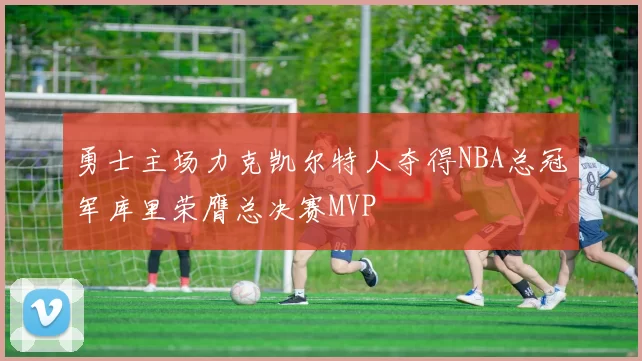 勇士主场力克凯尔特人夺得NBA总冠军库里荣膺总决赛MVP