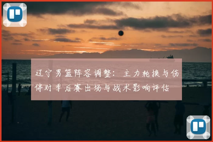 辽宁男篮阵容调整：主力轮换与伤停对季后赛出场与战术影响评估