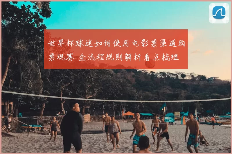 世界杯球迷如何使用电影票渠道购票观赛 全流程规则解析看点梳理