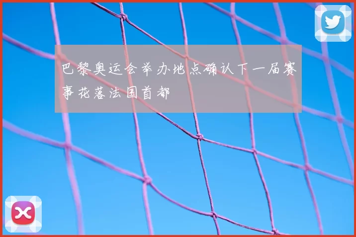 巴黎奥运会举办地点确认下一届赛事花落法国首都