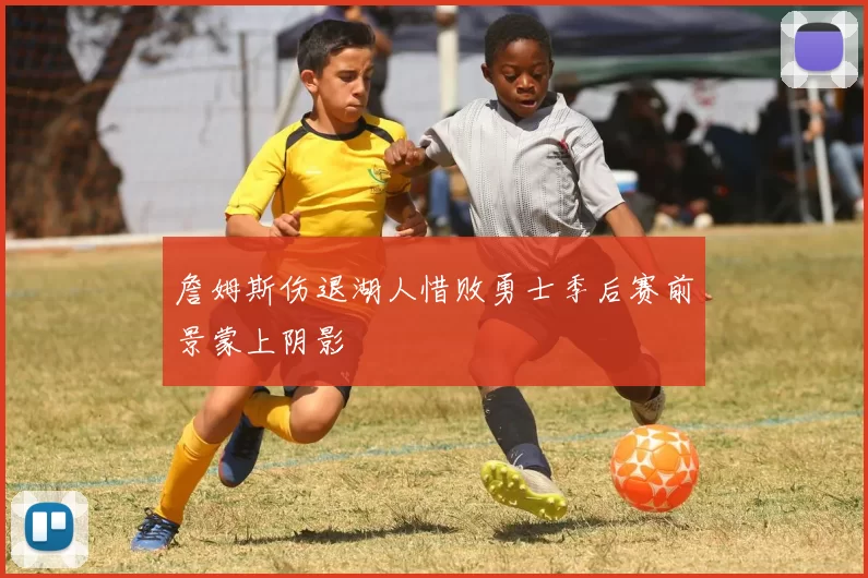 詹姆斯伤退湖人惜败勇士季后赛前景蒙上阴影