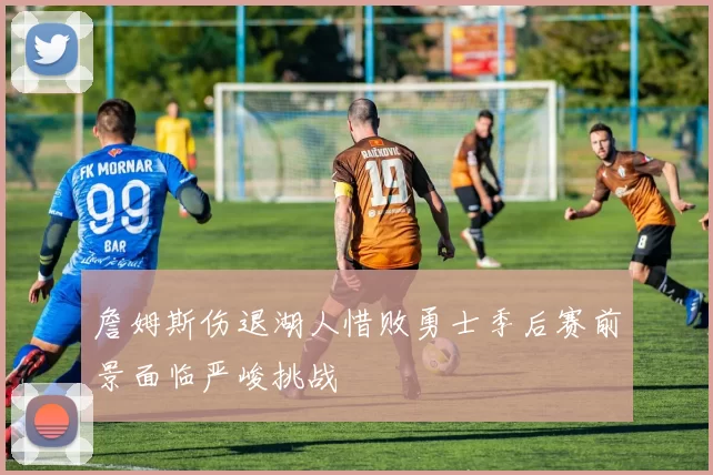 詹姆斯伤退湖人惜败勇士季后赛前景面临严峻挑战