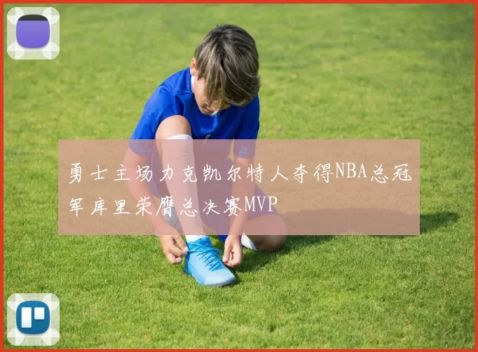 勇士主场力克凯尔特人夺得NBA总冠军库里荣膺总决赛MVP