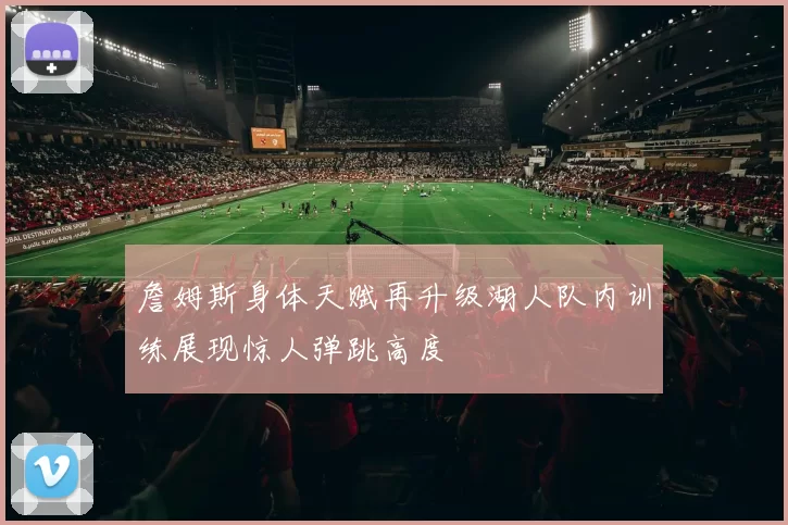 詹姆斯身体天赋再升级湖人队内训练展现惊人弹跳高度