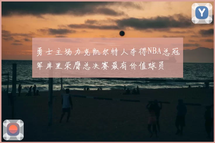 勇士主场力克凯尔特人夺得NBA总冠军库里荣膺总决赛最有价值球员