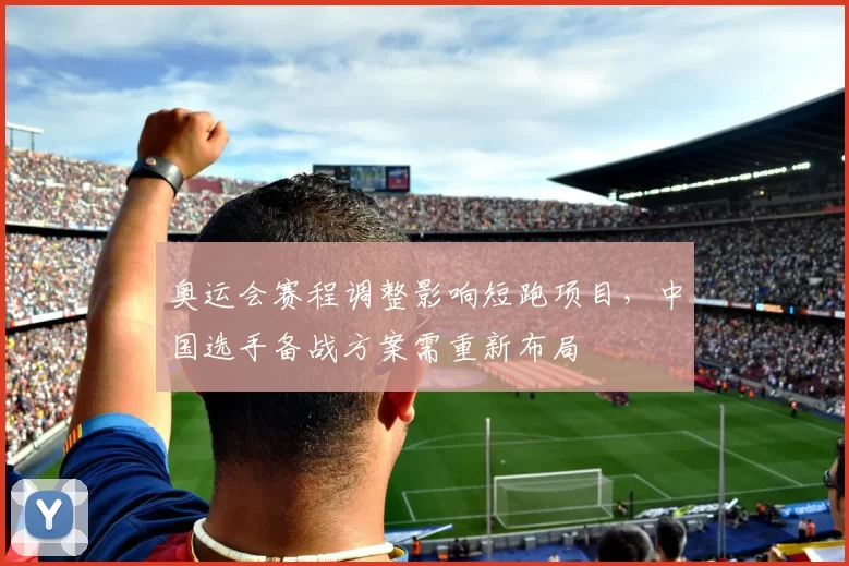 奥运会赛程调整影响短跑项目，中国选手备战方案需重新布局