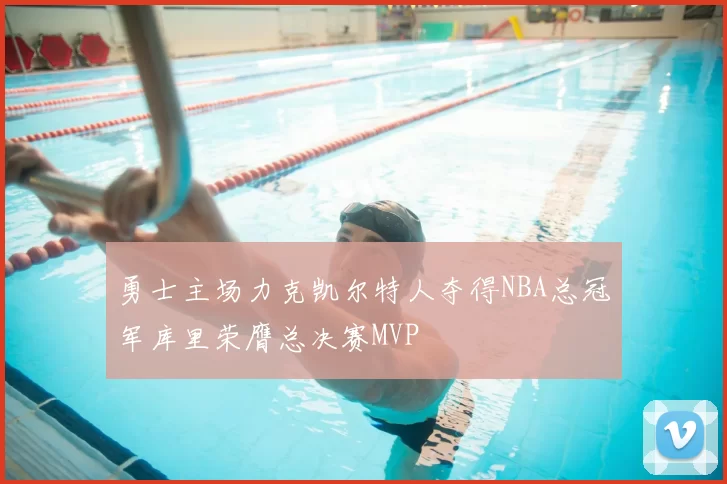 勇士主场力克凯尔特人夺得NBA总冠军库里荣膺总决赛MVP