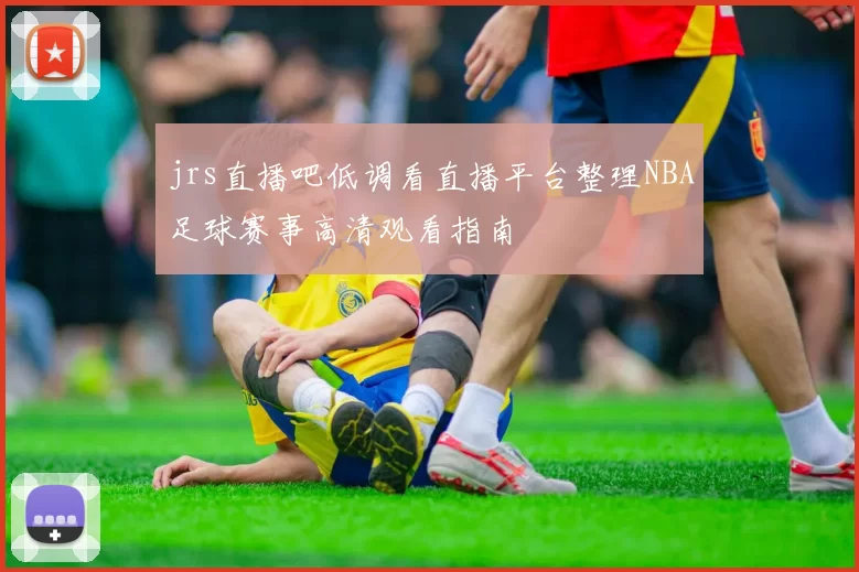 jrs直播吧低调看直播平台整理NBA足球赛事高清观看指南