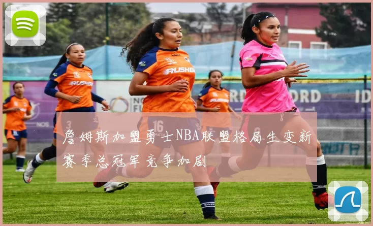 詹姆斯加盟勇士NBA联盟格局生变新赛季总冠军竞争加剧