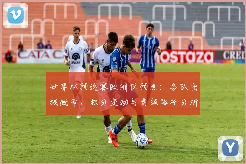 世界杯预选赛欧洲区预测：各队出线概率、积分变动与晋级路径分析