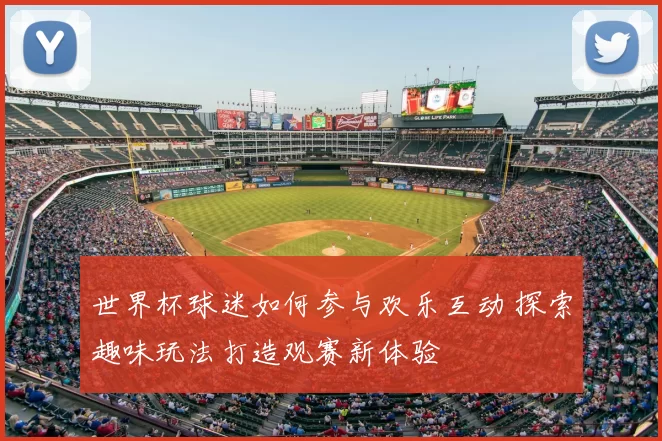 世界杯球迷如何参与欢乐互动 探索趣味玩法打造观赛新体验