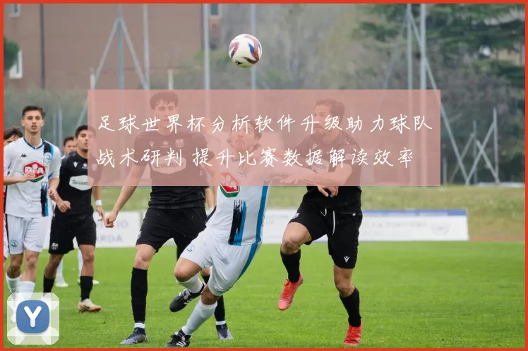 足球世界杯分析软件升级助力球队战术研判 提升比赛数据解读效率