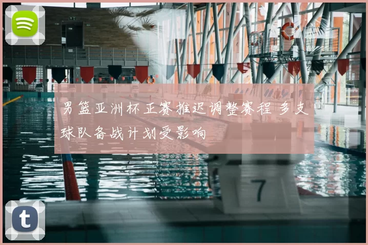 男篮亚洲杯正赛推迟调整赛程 多支球队备战计划受影响