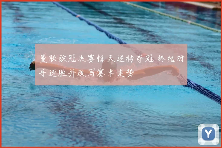 曼联欧冠决赛惊天逆转夺冠 终结对手连胜并改写赛季走势