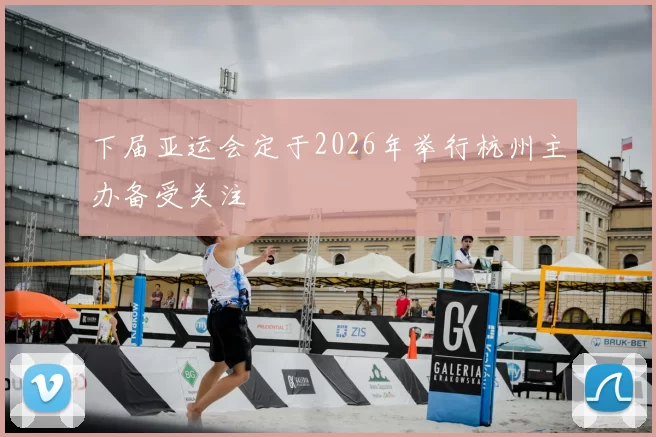 下届亚运会定于2026年举行杭州主办备受关注