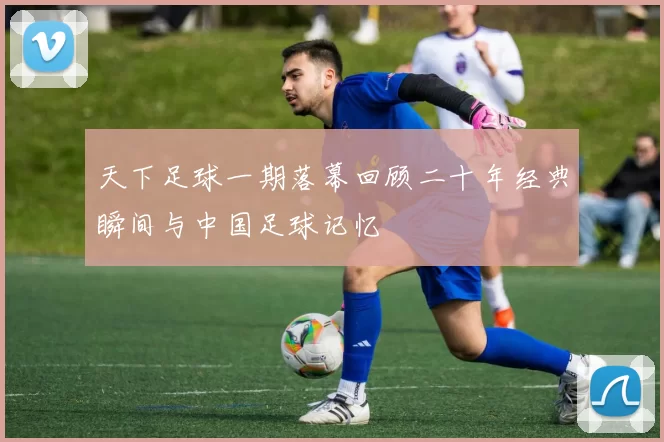 天下足球一期落幕回顾二十年经典瞬间与中国足球记忆