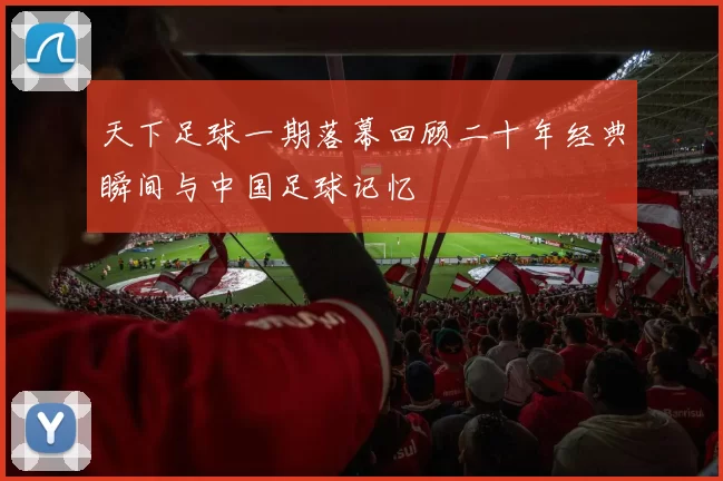天下足球一期落幕回顾二十年经典瞬间与中国足球记忆