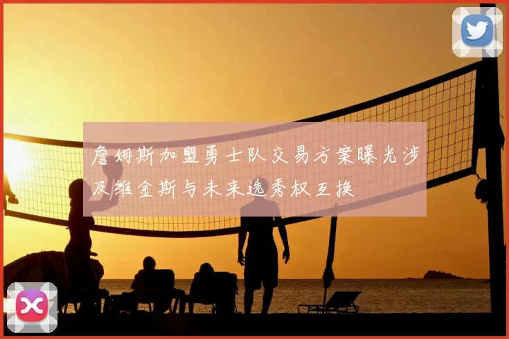 詹姆斯加盟勇士队交易方案曝光涉及维金斯与未来选秀权互换