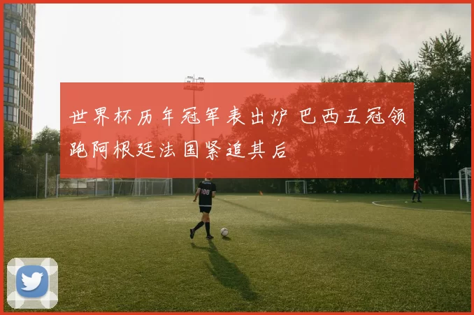 世界杯历年冠军表出炉 巴西五冠领跑阿根廷法国紧追其后