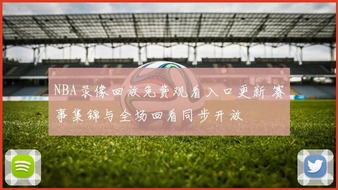 NBA录像回放免费观看入口更新 赛事集锦与全场回看同步开放