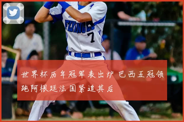 世界杯历年冠军表出炉 巴西五冠领跑阿根廷法国紧追其后