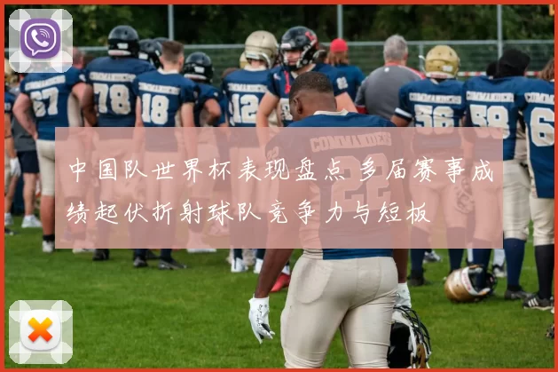 中国队世界杯表现盘点 多届赛事成绩起伏折射球队竞争力与短板