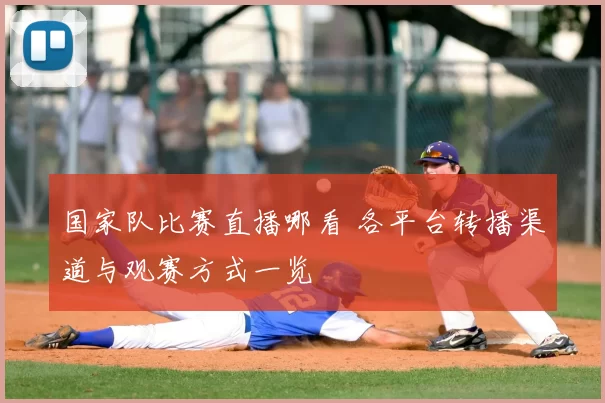 国家队比赛直播哪看 各平台转播渠道与观赛方式一览