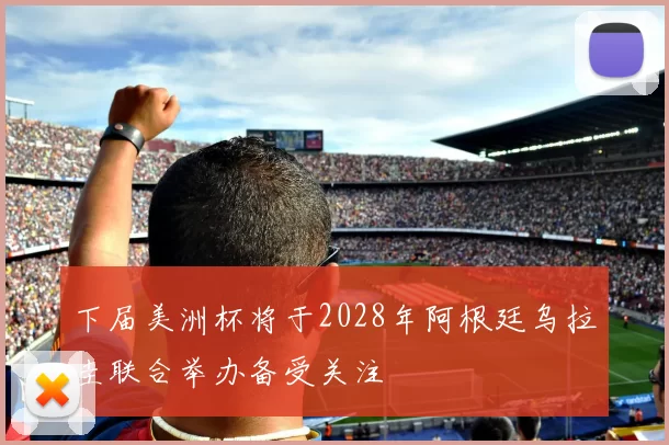 下届美洲杯将于2028年阿根廷乌拉圭联合举办备受关注