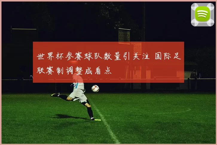 世界杯参赛球队数量引关注 国际足联赛制调整成看点
