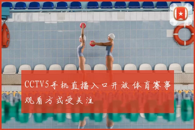 CCTV5手机直播入口开放 体育赛事观看方式受关注