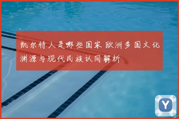 凯尔特人是哪些国家 欧洲多国文化渊源与现代民族认同解析