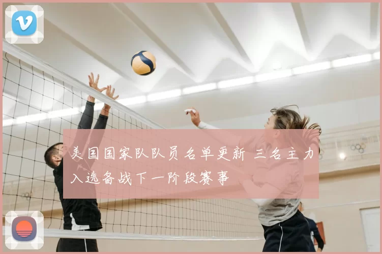 美国国家队队员名单更新 三名主力入选备战下一阶段赛事