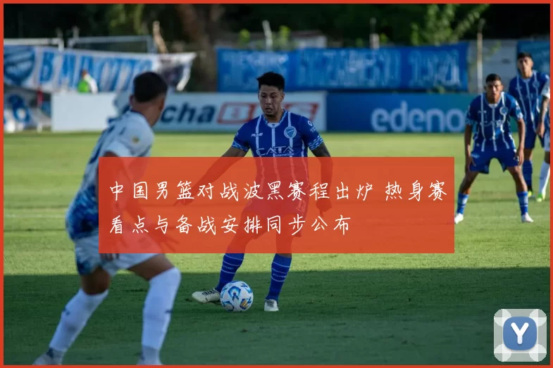 中国男篮对战波黑赛程出炉 热身赛看点与备战安排同步公布