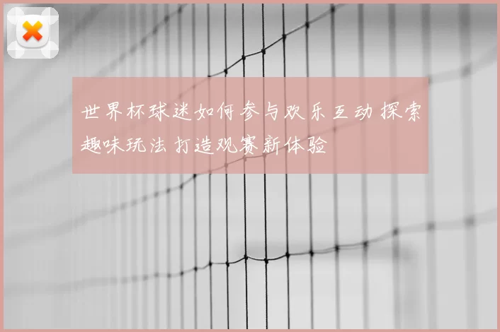 世界杯球迷如何参与欢乐互动 探索趣味玩法打造观赛新体验