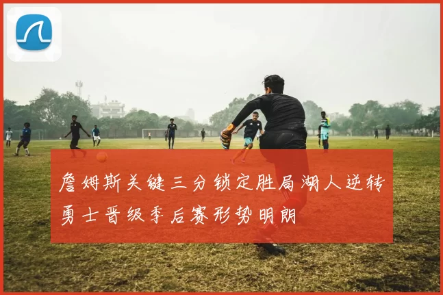 詹姆斯关键三分锁定胜局湖人逆转勇士晋级季后赛形势明朗