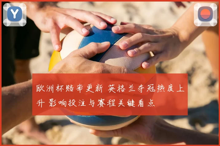 欧洲杯赔率更新 英格兰夺冠热度上升 影响投注与赛程关键看点