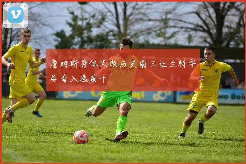 詹姆斯身体天赋历史前三杜兰特字母哥入选前十