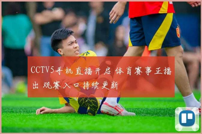 CCTV5手机直播开启 体育赛事正播出 观赛入口持续更新